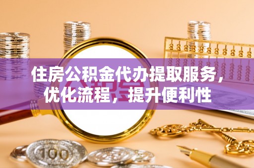 龙岩住房公积金代办提取服务，优化流程，提升便利性