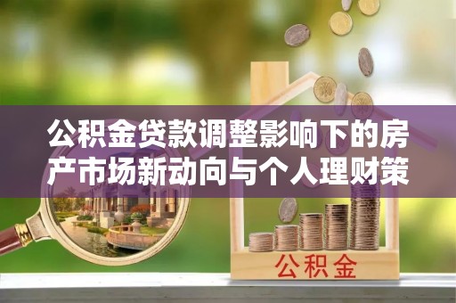 龙岩公积金贷款调整影响下的房产市场新动向与个人理财策略