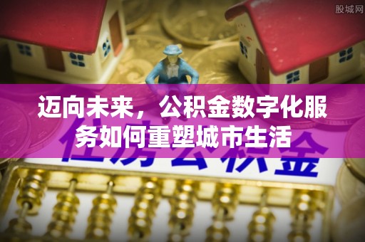 龙岩迈向未来，公积金数字化服务如何重塑城市生活