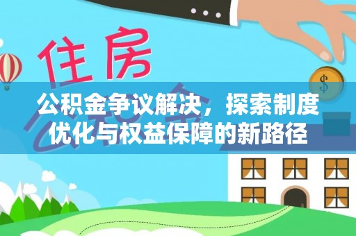 龙岩公积金争议解决，探索制度优化与权益保障的新路径