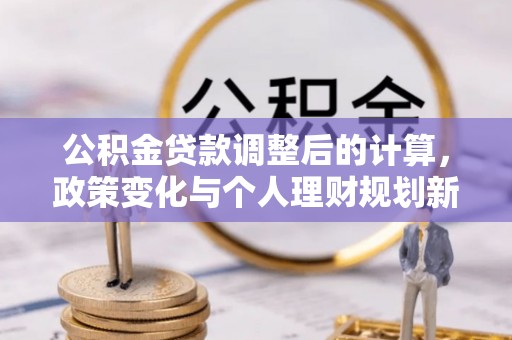龙岩公积金贷款调整后的计算，政策变化与个人理财规划新方向
