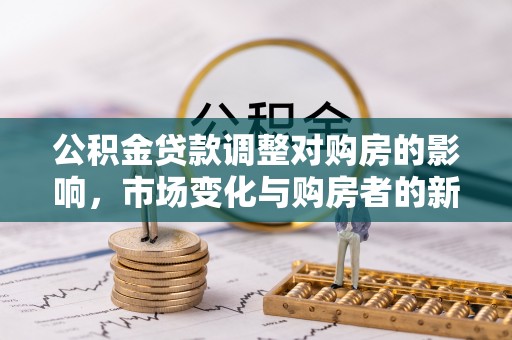 龙岩公积金贷款调整对购房的影响，市场变化与购房者的新选择