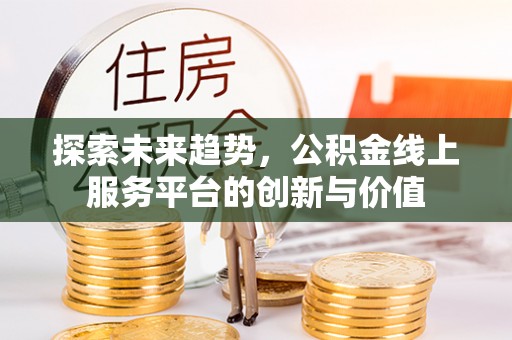 龙岩探索未来趋势，公积金线上服务平台的创新与价值