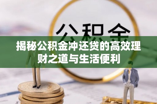 龙岩揭秘公积金冲还贷的高效理财之道与生活便利