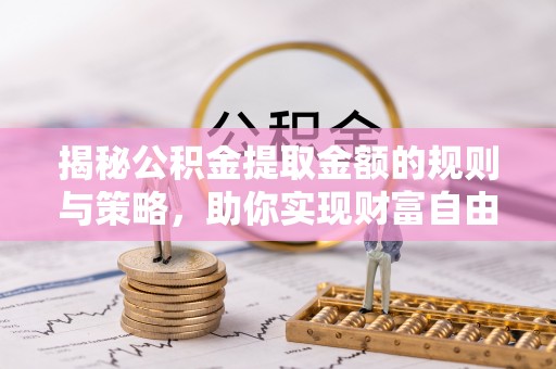 龙岩揭秘公积金提取金额的规则与策略，助你实现财富自由