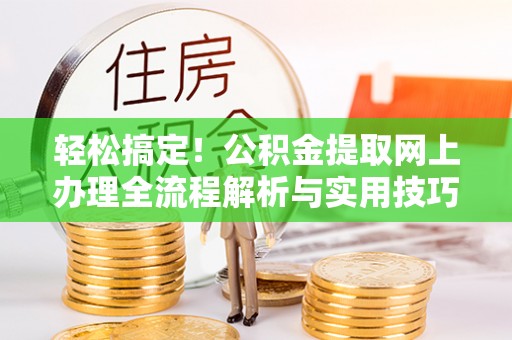 龙岩轻松搞定！公积金提取网上办理全流程解析与实用技巧