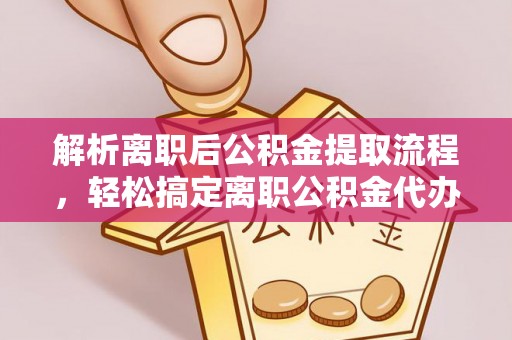 龙岩解析离职后公积金提取流程，轻松搞定离职公积金代办提取手续