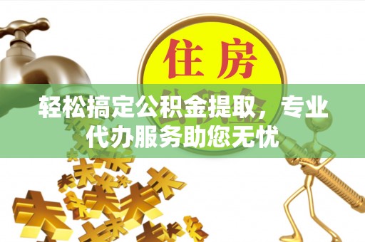 龙岩轻松搞定公积金提取，专业代办服务助您无忧