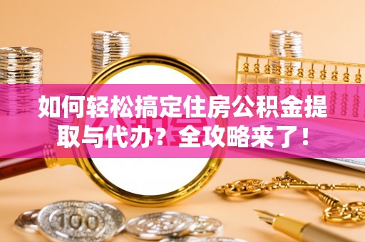 龙岩如何轻松搞定住房公积金提取与代办？全攻略来了！