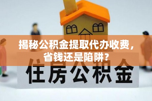 龙岩揭秘公积金提取代办收费，省钱还是陷阱？