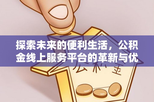 龙岩探索未来的便利生活，公积金线上服务平台的革新与优势