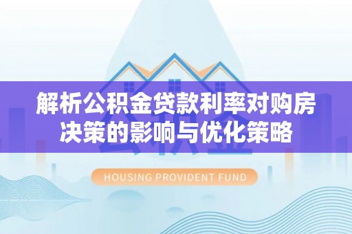 龙岩解析公积金贷款利率对购房决策的影响与优化策略
