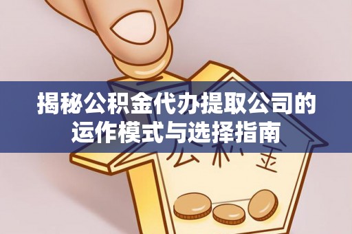 龙岩揭秘公积金代办提取公司的运作模式与选择指南