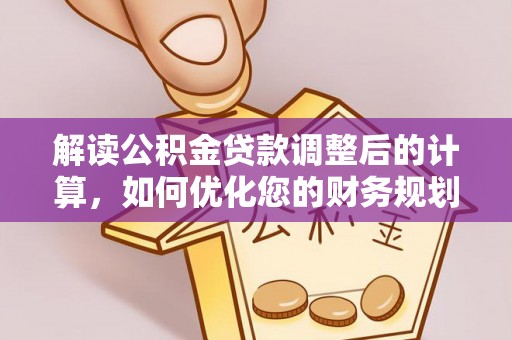 龙岩解读公积金贷款调整后的计算，如何优化您的财务规划