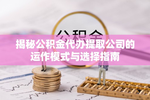 龙岩揭秘公积金代办提取公司的运作模式与选择指南