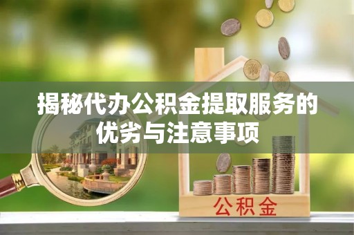 龙岩揭秘代办公积金提取服务的优劣与注意事项