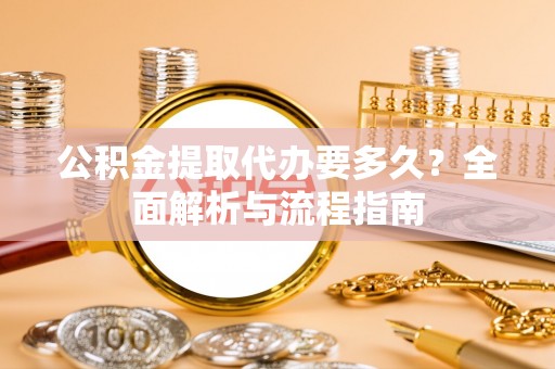 龙岩公积金提取代办要多久？全面解析与流程指南