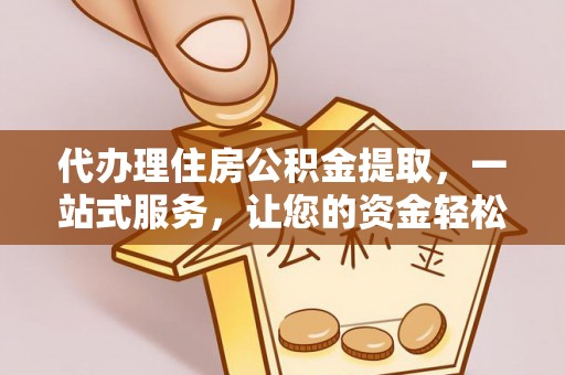 龙岩代办理住房公积金提取，一站式服务，让您的资金轻松到账