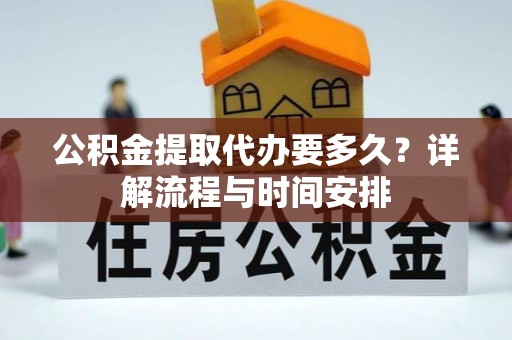 龙岩公积金提取代办要多久？详解流程与时间安排