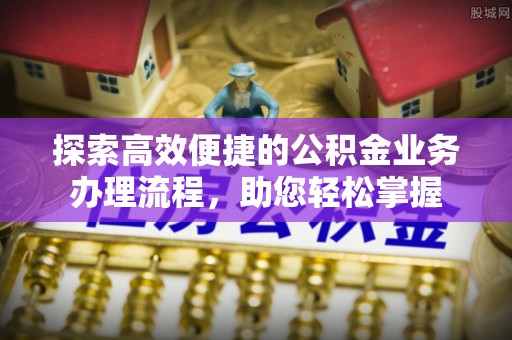 龙岩探索高效便捷的公积金业务办理流程，助您轻松掌握