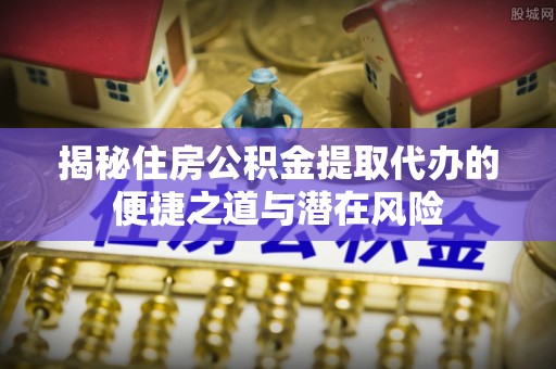 龙岩揭秘住房公积金提取代办的便捷之道与潜在风险