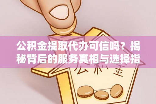 龙岩公积金提取代办可信吗？揭秘背后的服务真相与选择指南