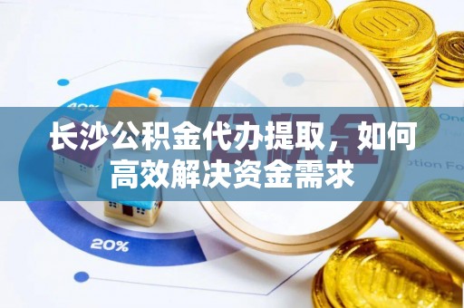 龙岩长沙公积金代办提取，如何高效解决资金需求