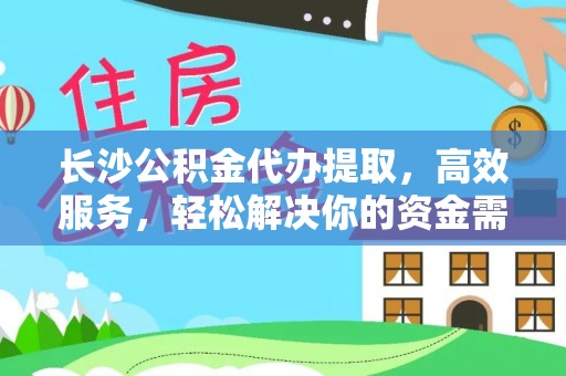 龙岩长沙公积金代办提取，高效服务，轻松解决你的资金需求