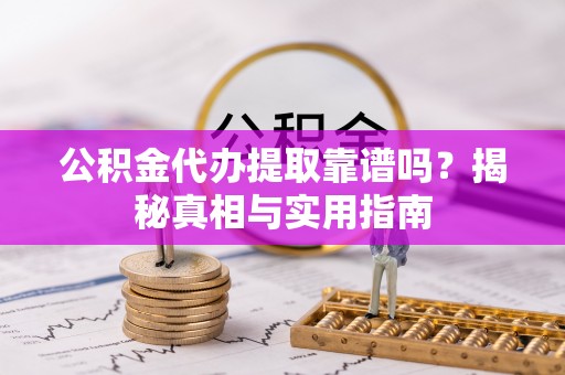 龙岩公积金代办提取靠谱吗？揭秘真相与实用指南