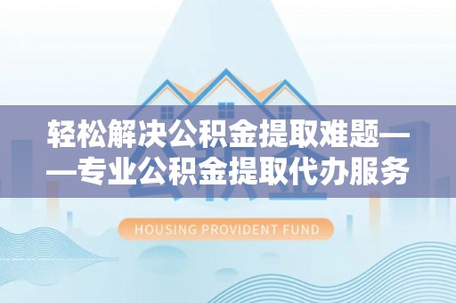龙岩轻松解决公积金提取难题——专业公积金提取代办服务详解