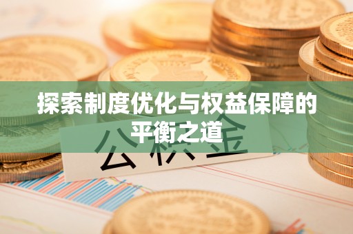 龙岩探索制度优化与权益保障的平衡之道