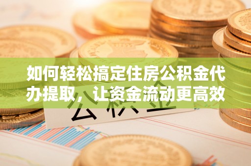 龙岩如何轻松搞定住房公积金代办提取，让资金流动更高效