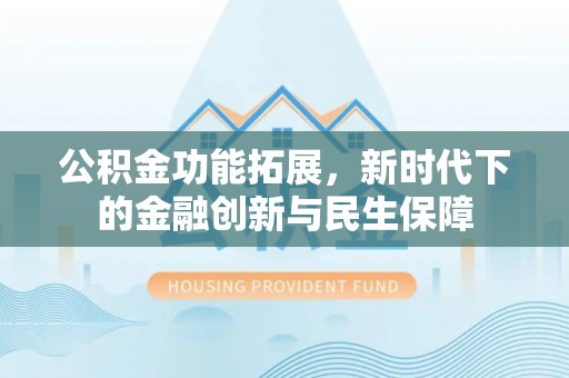 龙岩公积金功能拓展，新时代下的金融创新与民生保障