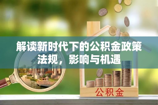 龙岩解读新时代下的公积金政策法规，影响与机遇