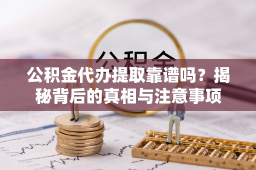 龙岩公积金代办提取靠谱吗？揭秘背后的真相与注意事项