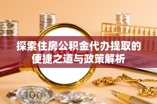 龙岩探索住房公积金代办提取的便捷之道与政策解析