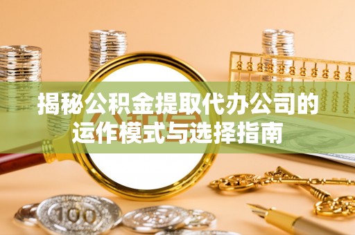 龙岩揭秘公积金提取代办公司的运作模式与选择指南