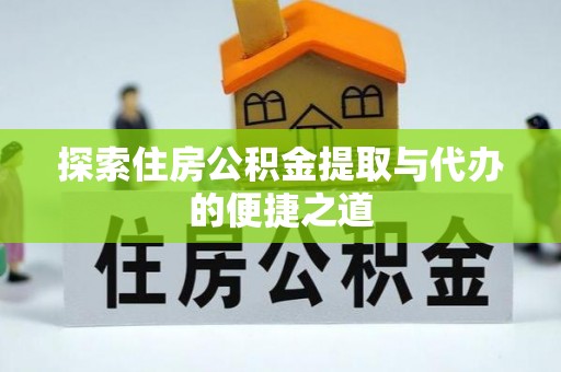 龙岩探索住房公积金提取与代办的便捷之道