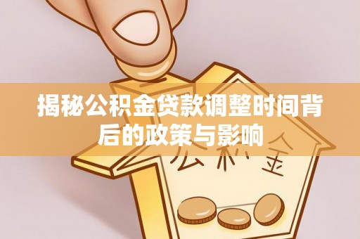 龙岩揭秘公积金贷款调整时间背后的政策与影响