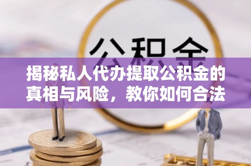 龙岩揭秘私人代办提取公积金的真相与风险，教你如何合法合规操作