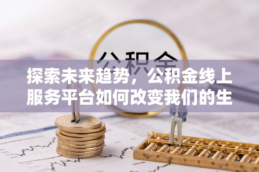 龙岩探索未来趋势，公积金线上服务平台如何改变我们的生活