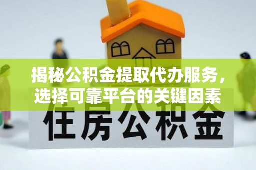 龙岩揭秘公积金提取代办服务，选择可靠平台的关键因素