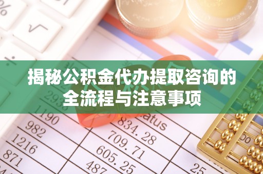 龙岩揭秘公积金代办提取咨询的全流程与注意事项