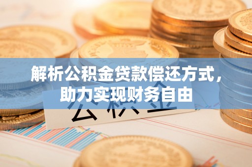 龙岩解析公积金贷款偿还方式，助力实现财务自由