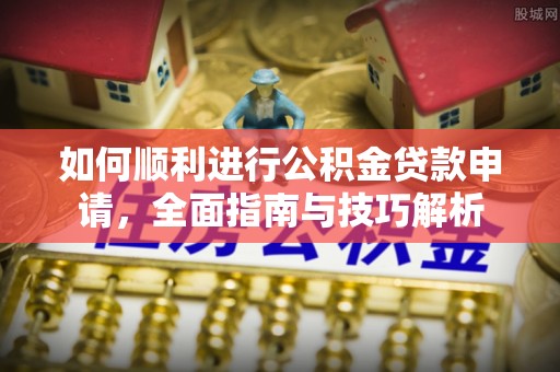 龙岩如何顺利进行公积金贷款申请，全面指南与技巧解析