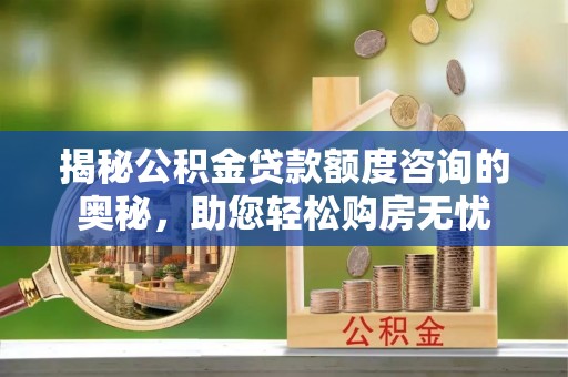 龙岩揭秘公积金贷款额度咨询的奥秘，助您轻松购房无忧