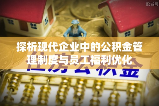龙岩探析现代企业中的公积金管理制度与员工福利优化