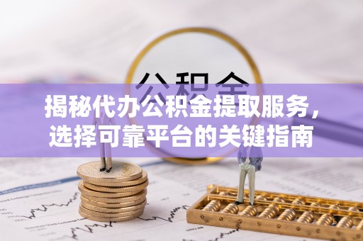 龙岩揭秘代办公积金提取服务，选择可靠平台的关键指南