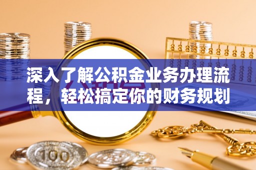 龙岩深入了解公积金业务办理流程，轻松搞定你的财务规划