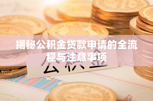 龙岩揭秘公积金贷款申请的全流程与注意事项